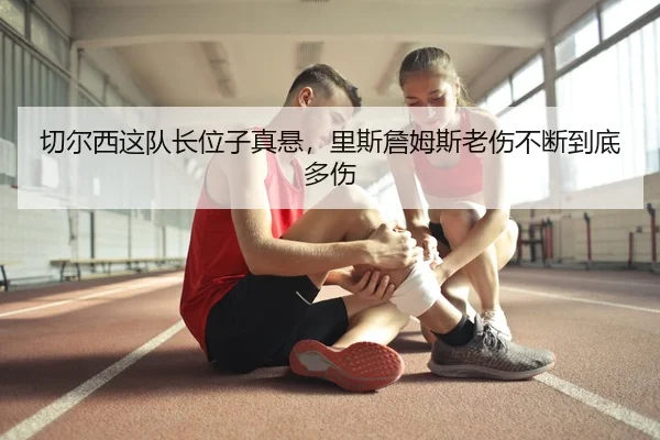 切尔西这队长位子真悬，里斯詹姆斯老伤不断到底多伤