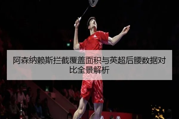 阿森纳赖斯拦截覆盖面积与英超后腰数据对比全景解析