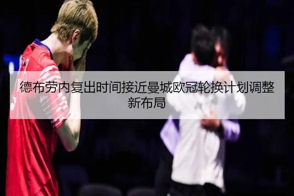 德布劳内复出时间接近曼城欧冠轮换计划调整新布局