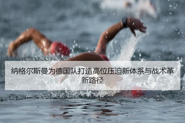纳格尔斯曼为德国队打造高位压迫新体系与战术革新路径
