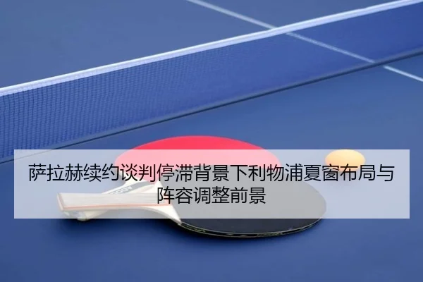 萨拉赫续约谈判停滞背景下利物浦夏窗布局与阵容调整前景