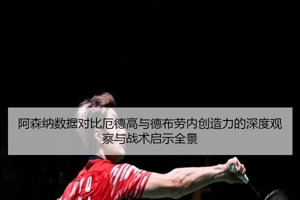 阿森纳数据对比厄德高与德布劳内创造力的深度观察与战术启示全景