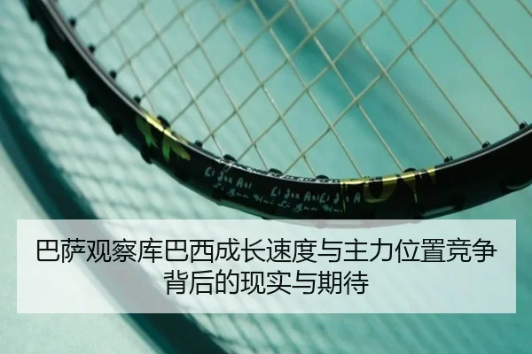 巴萨观察库巴西成长速度与主力位置竞争背后的现实与期待