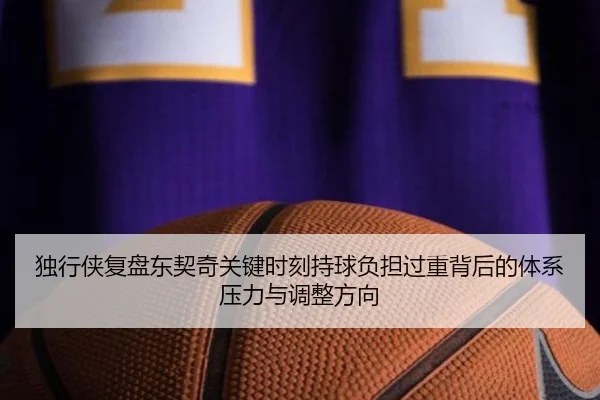独行侠复盘东契奇关键时刻持球负担过重背后的体系压力与调整方向