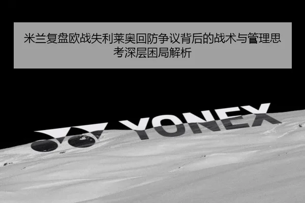 米兰复盘欧战失利莱奥回防争议背后的战术与管理思考深层困局解析
