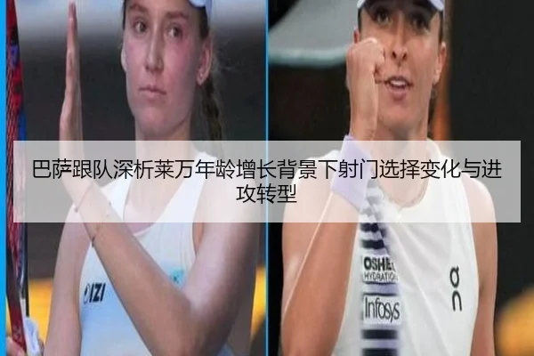 巴萨跟队深析莱万年龄增长背景下射门选择变化与进攻转型