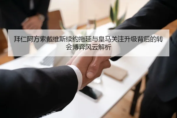 拜仁阿方索戴维斯续约拖延与皇马关注升级背后的转会博弈风云解析