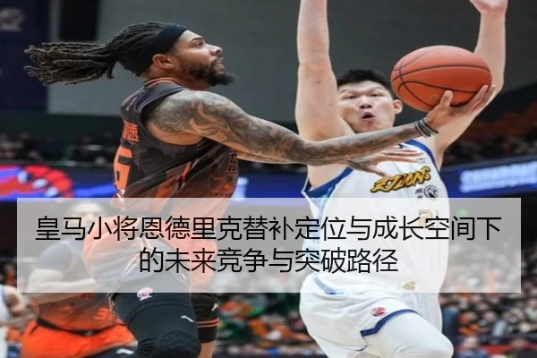 皇马小将恩德里克替补定位与成长空间下的未来竞争与突破路径
