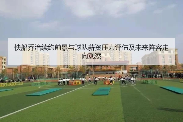 快船乔治续约前景与球队薪资压力评估及未来阵容走向观察