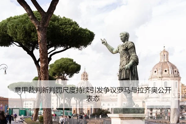 意甲裁判新判罚尺度持续引发争议罗马与拉齐奥公开表态