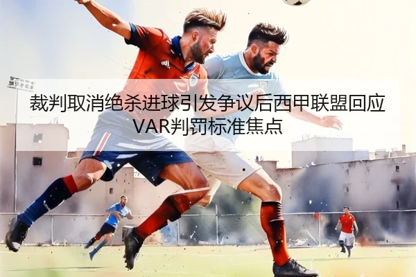 裁判取消绝杀进球引发争议后西甲联盟回应VAR判罚标准焦点