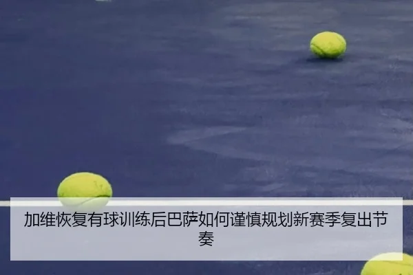加维恢复有球训练后巴萨如何谨慎规划新赛季复出节奏