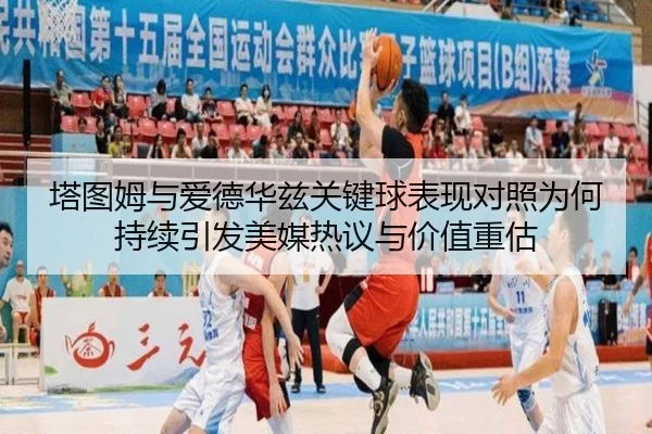 塔图姆与爱德华兹关键球表现对照为何持续引发美媒热议与价值重估